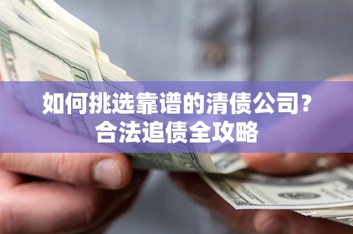济南如何挑选靠谱的清债公司？合法追债全攻略