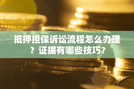 济南抵押担保诉讼流程怎么办理？证据有哪些技巧？