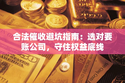 济南合法催收避坑指南：选对要账公司，守住权益底线