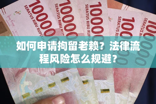 济南如何申请拘留老赖？法律流程风险怎么规避？