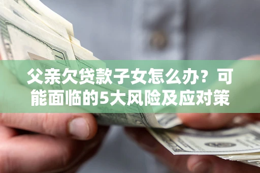 济南父亲欠贷款子女怎么办?可能面临的5大风险及应对策略 济南父亲欠贷款子女怎么办?可能面临的5大风险及应对策略
