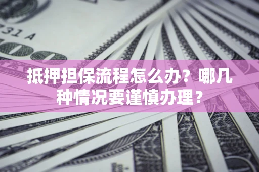 济南抵押担保流程怎么办？哪几种情况要谨慎办理？