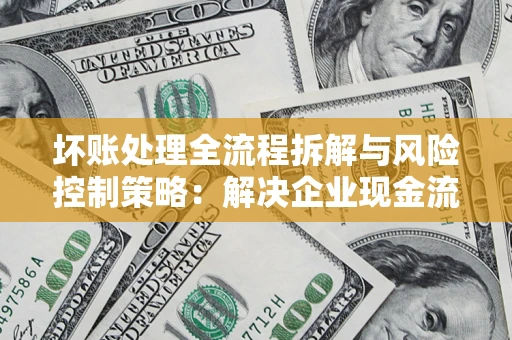 济南坏账处理全流程拆解与风险控制策略：解决企业现金流顽疾的实战指南