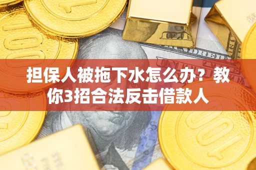济南担保人被拖下水怎么办？教你3招合法反击借款人