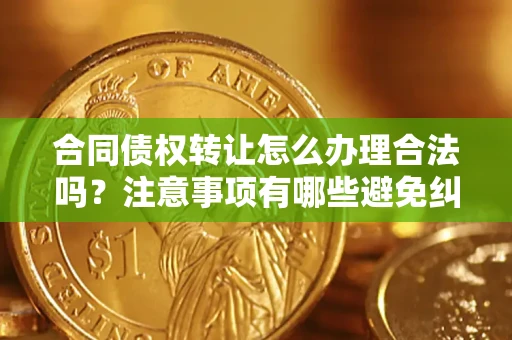济南合同债权转让怎么办理合法吗？注意事项有哪些避免纠纷？