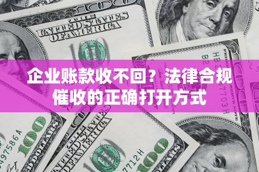 济南企业账款收不回？法律合规催收的正确打开方式