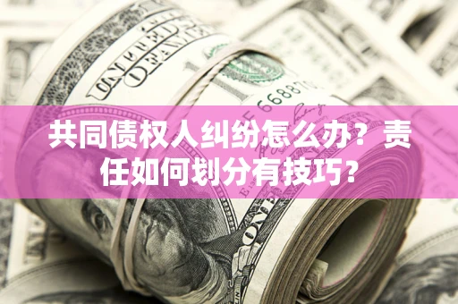 济南共同债权人纠纷怎么办？责任如何划分有技巧？