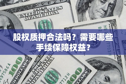 济南股权质押合法吗？需要哪些手续保障权益？