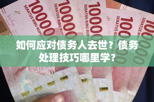 济南如何应对债务人去世？债务处理技巧哪里学？