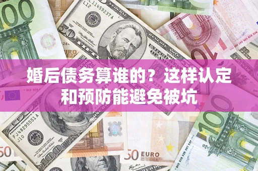 济南婚后债务算谁的？这样认定和预防能避免被坑