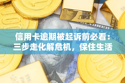 济南信用卡逾期被起诉前必看：三步走化解危机，保住生活尊严