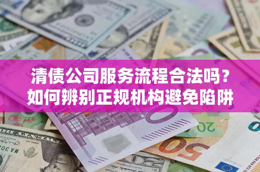 济南清债公司服务流程合法吗？如何辨别正规机构避免陷阱？