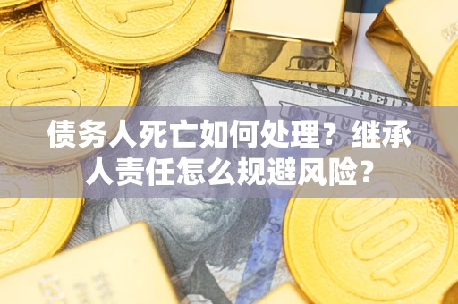 济南债务人死亡如何处理?继承人责任怎么规避风险? 济南债务人死亡如何处理?继承人责任怎么规避风险?