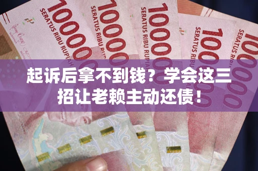 济南起诉后拿不到钱？学会这三招让老赖主动还债！