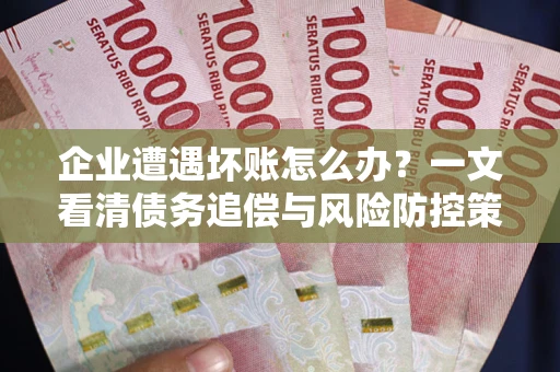 济南企业遭遇坏账怎么办？一文看清债务追偿与风险防控策略