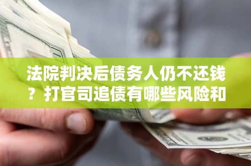 济南法院判决后债务人仍不还钱？打官司追债有哪些风险和技巧？