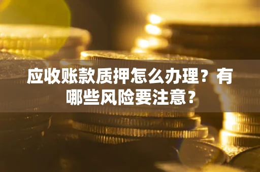 济南应收账款质押怎么办理？有哪些风险要注意？