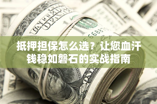 济南抵押担保怎么选？让您血汗钱稳如磐石的实战指南
