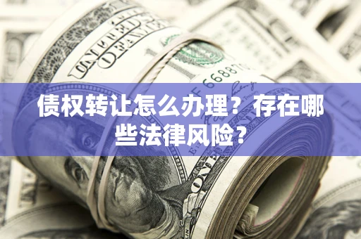 济南债权转让怎么办理？存在哪些法律风险？