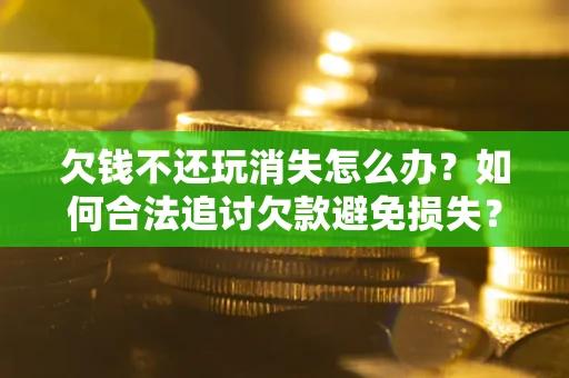 济南欠钱不还玩消失怎么办?如何合法追讨欠款避免损失? 济南欠钱不还玩消失怎么办?如何合法追讨欠款避免损失?