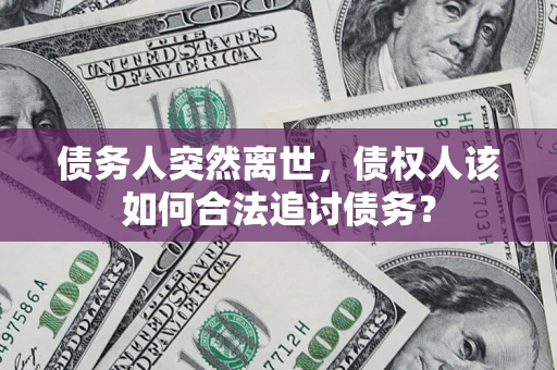 济南债务人突然离世，债权人该如何合法追讨债务？