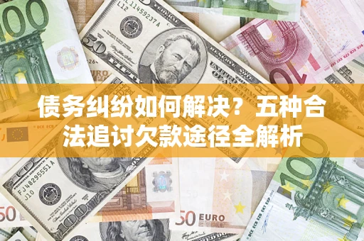 济南债务纠纷如何解决？五种合法追讨欠款途径全解析