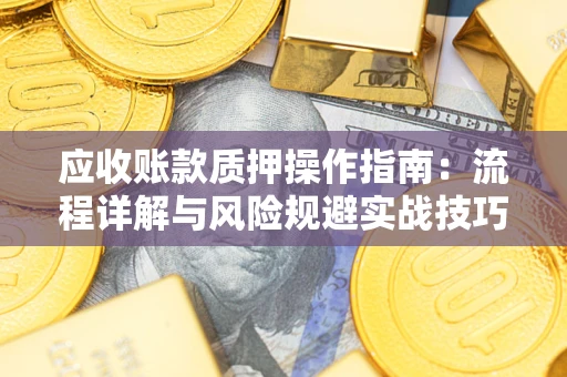 济南应收账款质押操作指南:流程详解与风险规避实战技巧 济南应收账款质押操作指南:流程详解与风险规避实战技巧