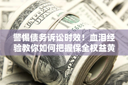 济南警惕债务诉讼时效！血泪经验教你如何把握保全权益黄金期