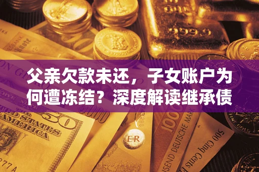 济南父亲欠款未还，子女账户为何遭冻结？深度解读继承债务迷局
