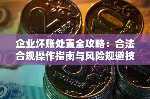 济南企业坏账处置全攻略：合法合规操作指南与风险规避技巧解析