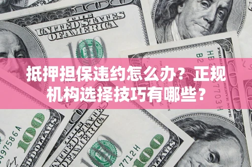 济南抵押担保违约怎么办？正规机构选择技巧有哪些？
