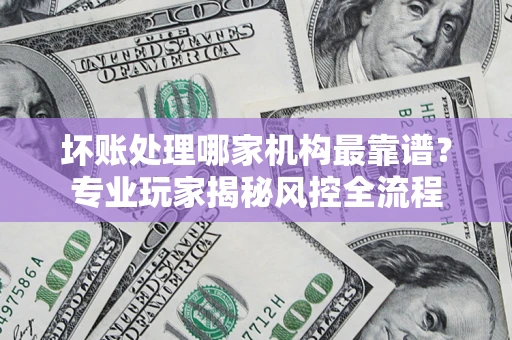 济南坏账处理哪家机构最靠谱？专业玩家揭秘风控全流程