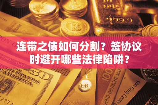 济南连带之债如何分割？签协议时避开哪些法律陷阱？