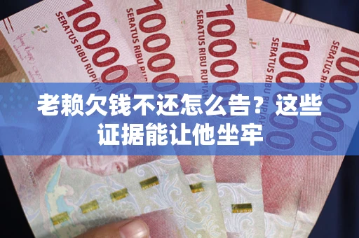 济南老赖欠钱不还怎么告？这些证据能让他坐牢