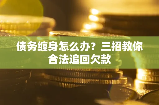 济南债务缠身怎么办？三招教你合法追回欠款