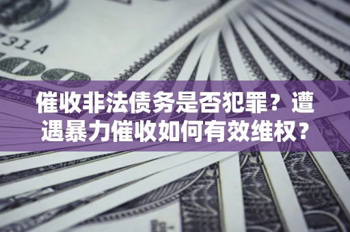 济南催收非法债务是否犯罪？遭遇暴力催收如何有效维权？