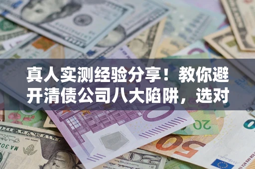 济南真人实测经验分享！教你避开清债公司八大陷阱，选对机构少走十年弯路