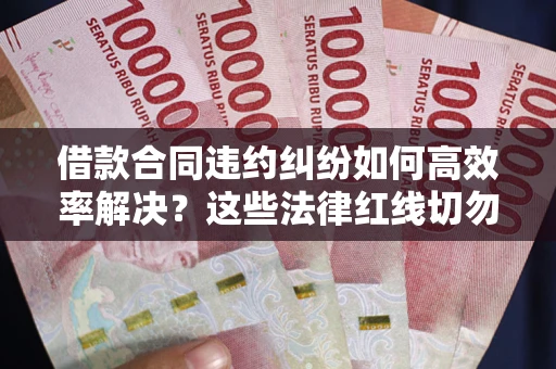 济南借款合同违约纠纷如何高效率解决？这些法律红线切勿触碰