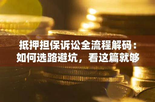 济南抵押担保诉讼全流程解码：如何选路避坑，看这篇就够了