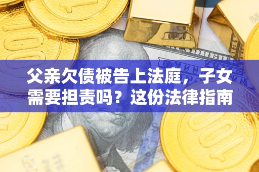 济南父亲欠债被告上法庭，子女需要担责吗？这份法律指南必须看完