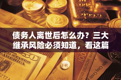 济南债务人离世后怎么办？三大继承风险必须知道，看这篇就够了