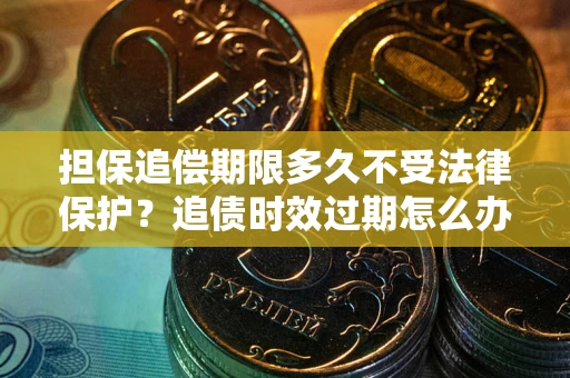 济南担保追偿期限多久不受法律保护？追债时效过期怎么办？