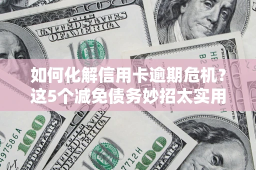 济南如何化解信用卡逾期危机？这5个减免债务妙招太实用