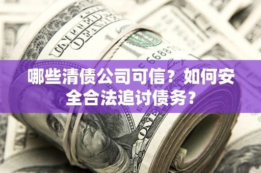 济南哪些清债公司可信？如何安全合法追讨债务？