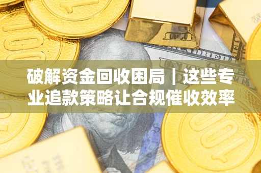 济南破解资金回收困局｜这些专业追款策略让合规催收效率翻倍