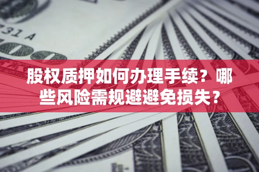 济南股权质押如何办理手续？哪些风险需规避避免损失？
