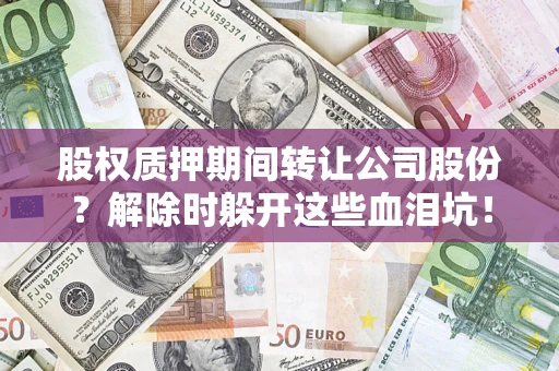 济南股权质押期间转让公司股份？解除时躲开这些血泪坑！