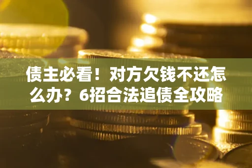 济南债主必看！对方欠钱不还怎么办？6招合法追债全攻略