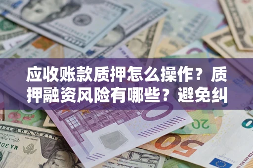 济南应收账款质押怎么操作？质押融资风险有哪些？避免纠纷高效融资技巧