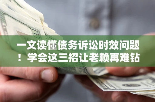 济南一文读懂债务诉讼时效问题！学会这三招让老赖再难钻空子